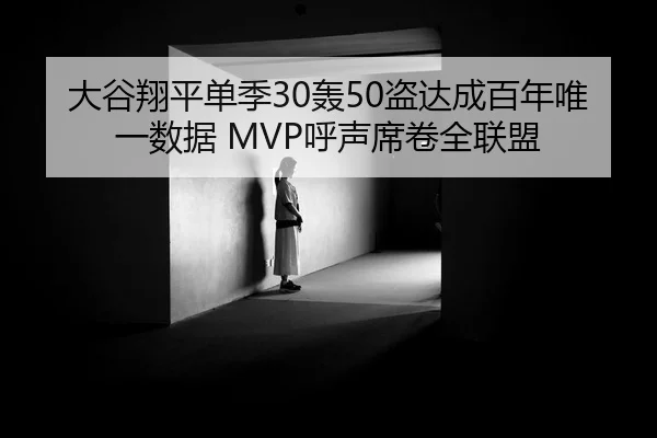 大谷翔平单季30轰50盗达成百年唯一数据 MVP呼声席卷全联盟