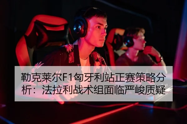 勒克莱尔F1匈牙利站正赛策略分析：法拉利战术组面临严峻质疑 - Kaiyuan Games