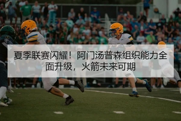 夏季联赛闪耀！阿门汤普森组织能力全面升级，火箭未来可期 - Kaiyuan Games